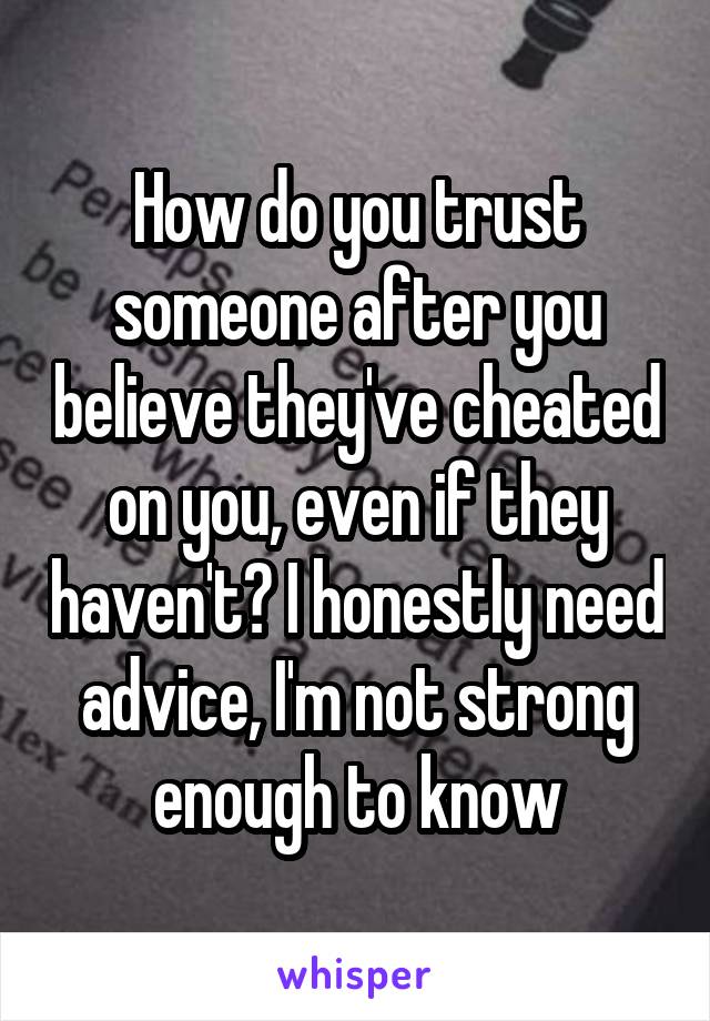 How do you trust someone after you believe they've cheated on you, even if they haven't? I honestly need advice, I'm not strong enough to know
