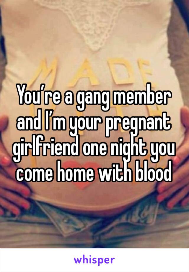 You’re a gang member and I’m your pregnant girlfriend one night you come home with blood 
