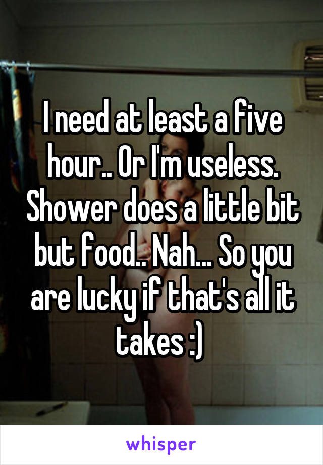 I need at least a five hour.. Or I'm useless. Shower does a little bit but food.. Nah... So you are lucky if that's all it takes :) 