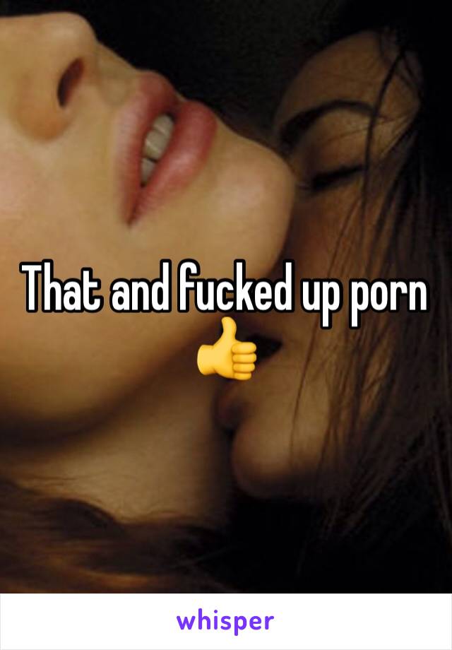 That and fucked up porn 👍