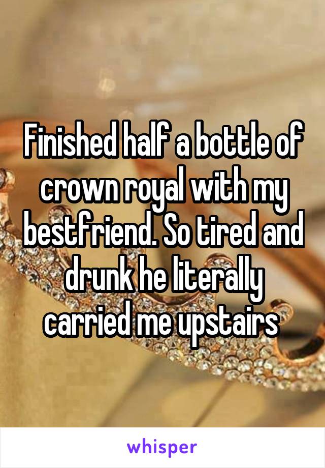 Finished half a bottle of crown royal with my bestfriend. So tired and drunk he literally carried me upstairs 