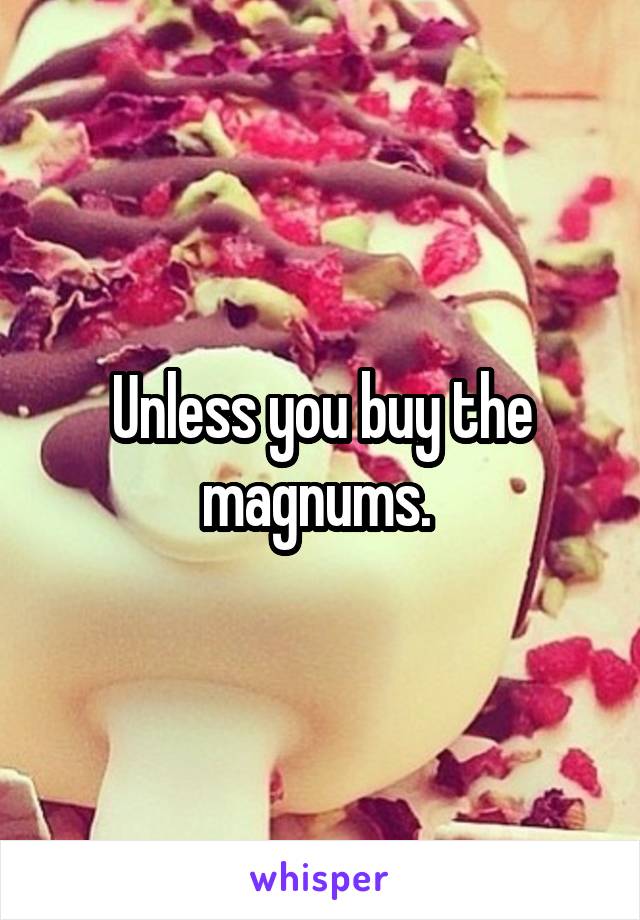 Unless you buy the magnums. 