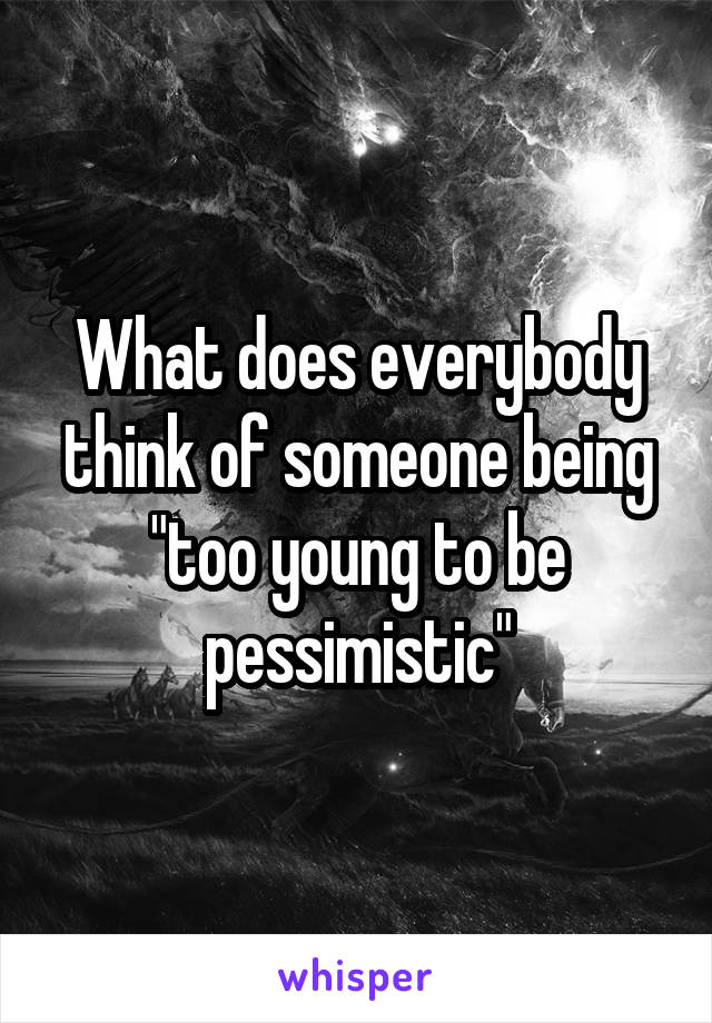 What does everybody think of someone being "too young to be pessimistic"