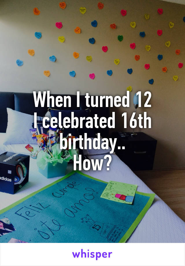 When I turned 12
I celebrated 16th birthday..
How?