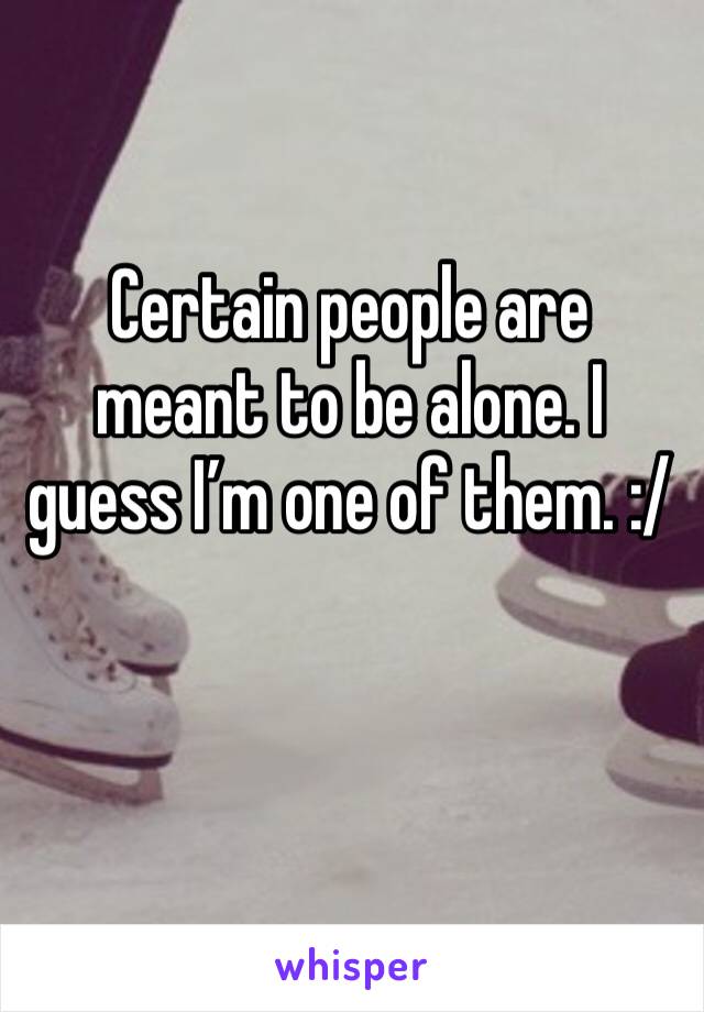 Certain people are meant to be alone. I guess I’m one of them. :/ 