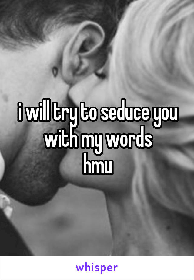 i will try to seduce you with my words
hmu