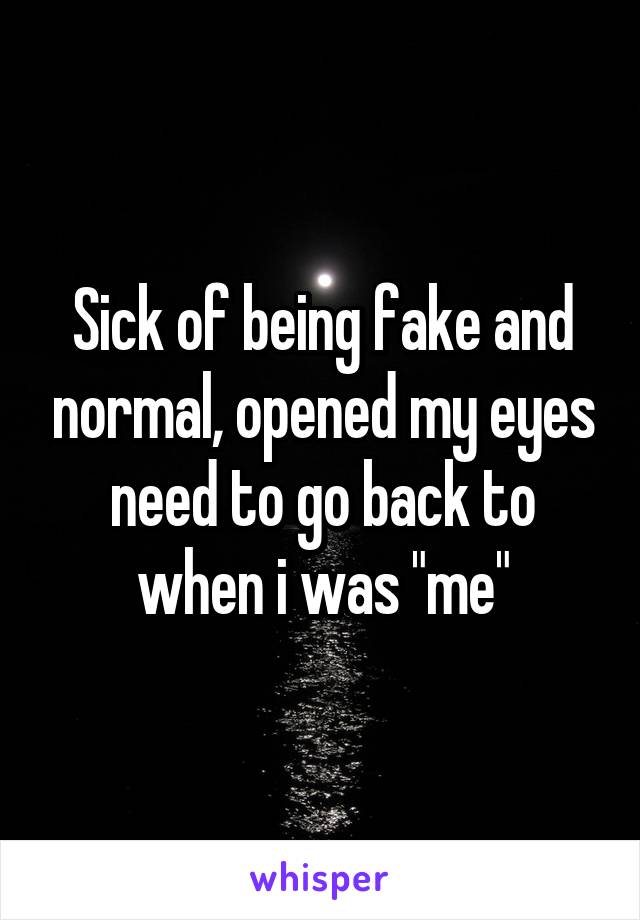 Sick of being fake and normal, opened my eyes need to go back to when i was "me"
