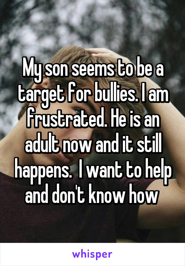 My son seems to be a target for bullies. I am frustrated. He is an adult now and it still happens.  I want to help and don't know how 