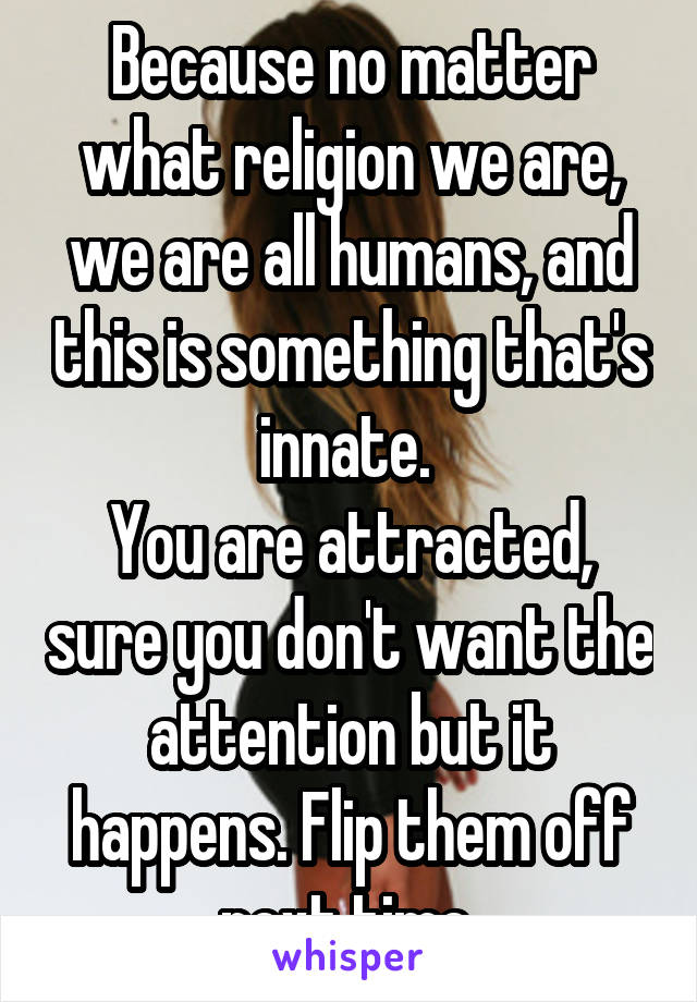 Because no matter what religion we are, we are all humans, and this is something that's innate. 
You are attracted, sure you don't want the attention but it happens. Flip them off next time 