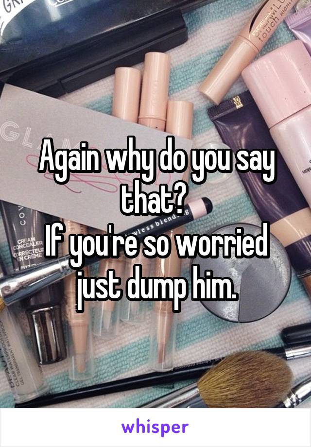 Again why do you say that? 
If you're so worried just dump him.