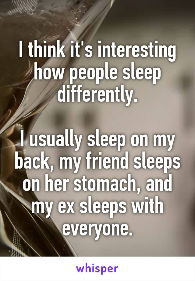 I think it's interesting how people sleep differently.

I usually sleep on my back, my friend sleeps on her stomach, and my ex sleeps with everyone.