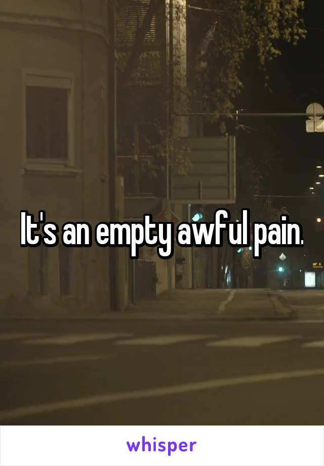 It's an empty awful pain.