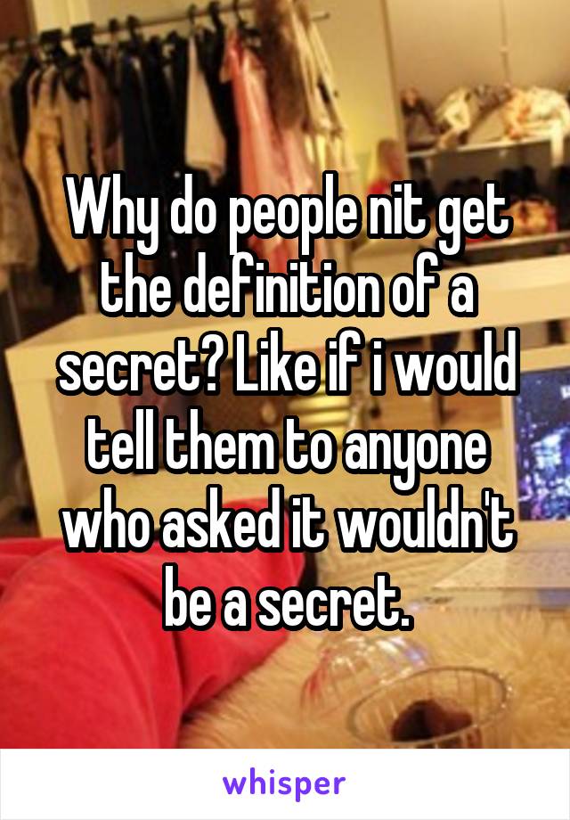 Why do people nit get the definition of a secret? Like if i would tell them to anyone who asked it wouldn't be a secret.