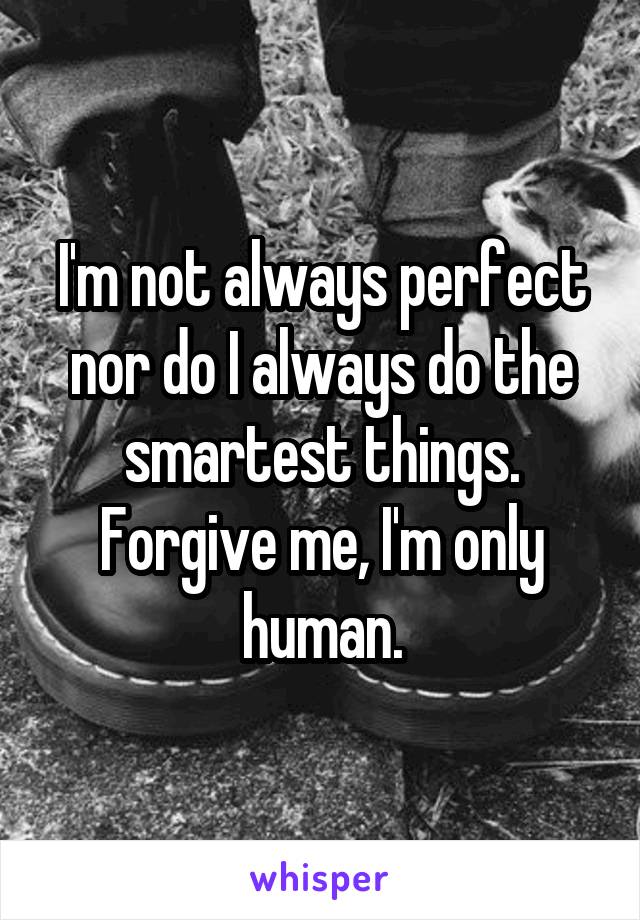 I'm not always perfect nor do I always do the smartest things. Forgive me, I'm only human.