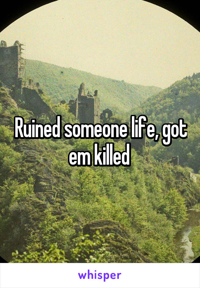 Ruined someone life, got em killed 