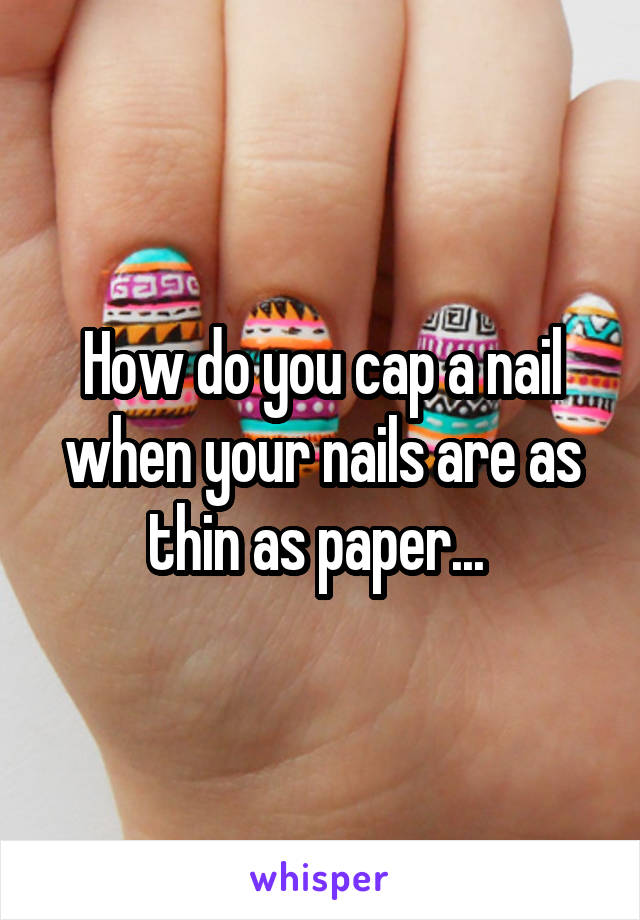 How do you cap a nail when your nails are as thin as paper... 