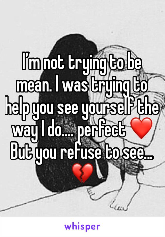 I’m not trying to be mean. I was trying to help you see yourself the way I do.... perfect ❤️
But you refuse to see... 💔