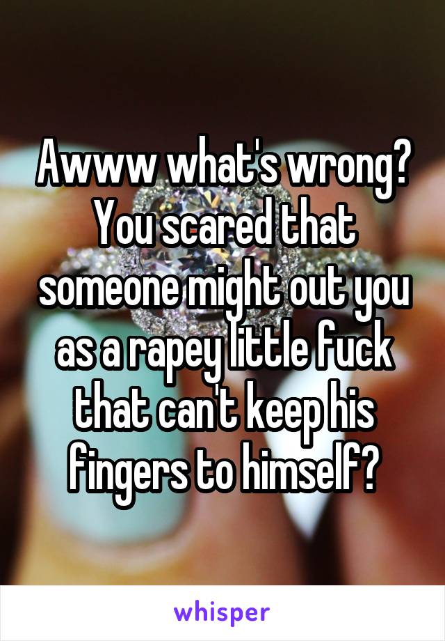 Awww what's wrong? You scared that someone might out you as a rapey little fuck that can't keep his fingers to himself?