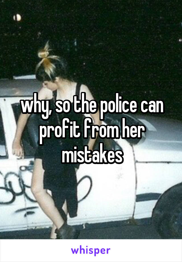 why, so the police can profit from her mistakes