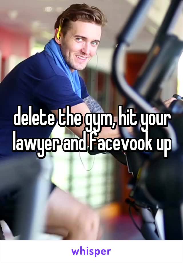 delete the gym, hit your lawyer and facevook up
