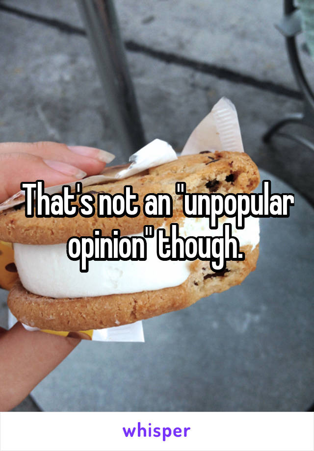 That's not an "unpopular opinion" though. 