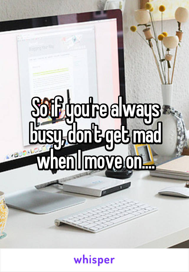 So if you're always busy, don't get mad when I move on....