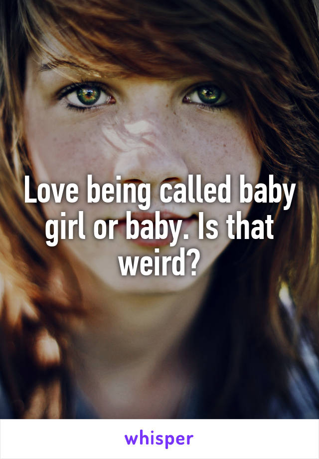 Love being called baby girl or baby. Is that weird?