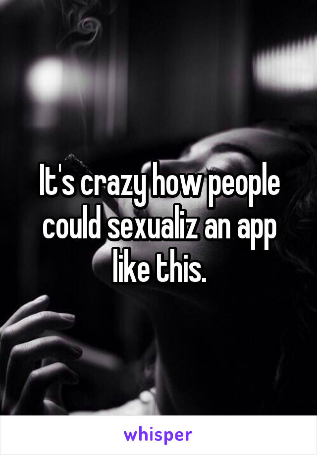 It's crazy how people could sexualiz an app like this.