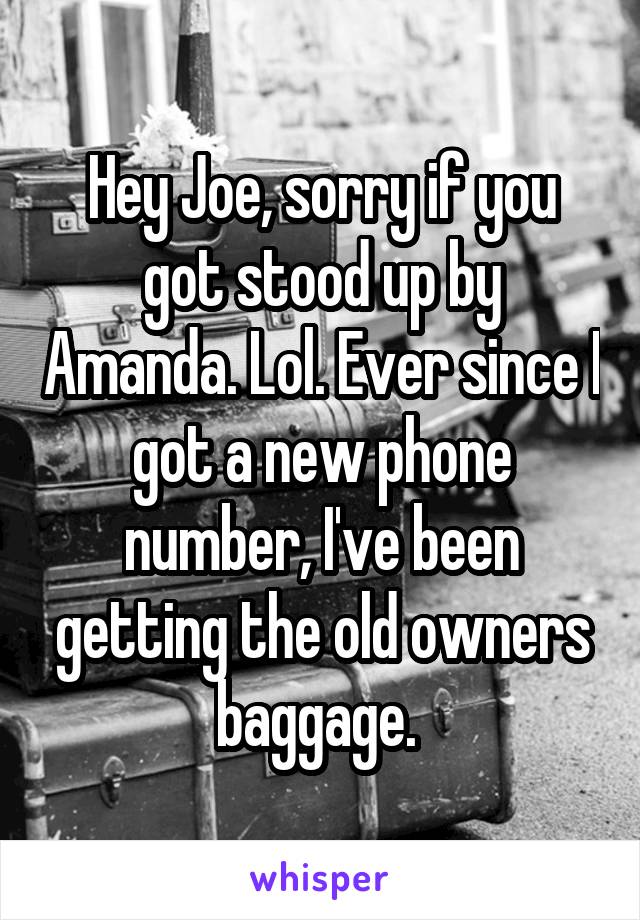Hey Joe, sorry if you got stood up by Amanda. Lol. Ever since I got a new phone number, I've been getting the old owners baggage. 