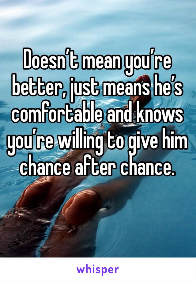 Doesn’t mean you’re better, just means he’s comfortable and knows you’re willing to give him chance after chance. 