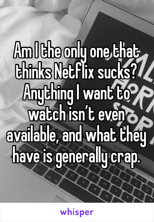 Am I the only one that thinks Netflix sucks? Anything I want to watch isn’t even available, and what they have is generally crap.