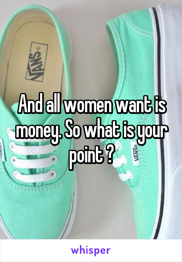 And all women want is money. So what is your point ?