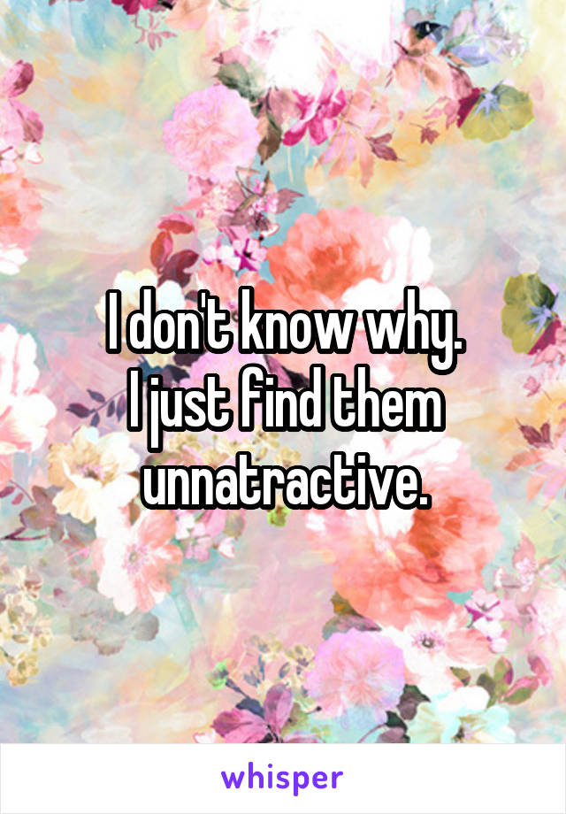 I don't know why.
I just find them unnatractive.