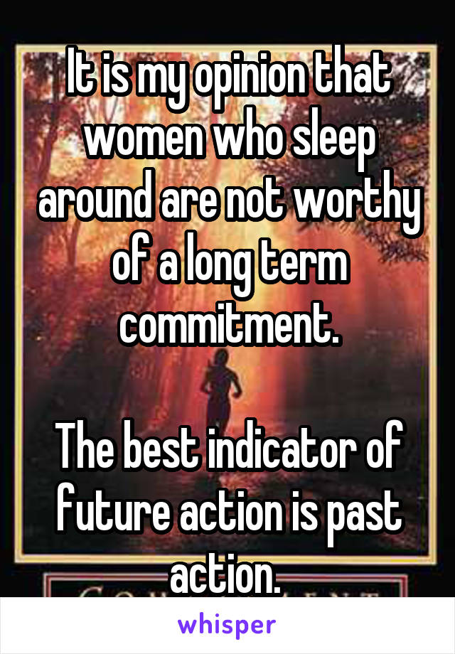 It is my opinion that women who sleep around are not worthy of a long term commitment.

The best indicator of future action is past action. 