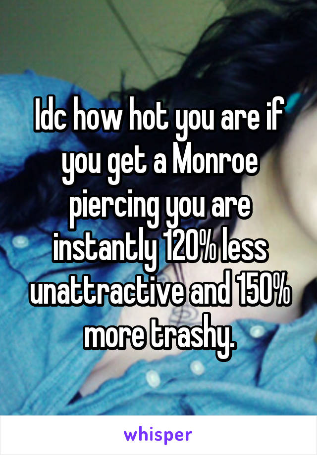 Idc how hot you are if you get a Monroe piercing you are instantly 120% less unattractive and 150% more trashy.