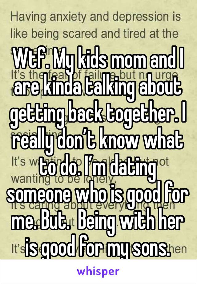 Wtf. My kids mom and I are kinda talking about getting back together. I really don’t know what to do. I’m dating someone who is good for me. But.  Being with her is good for my sons. 
