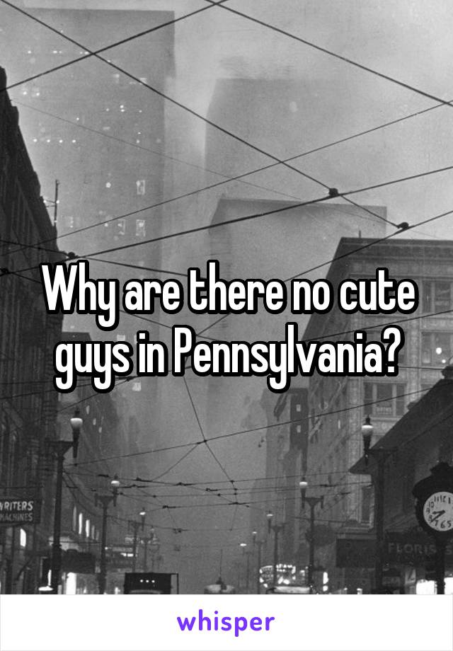 Why are there no cute guys in Pennsylvania?
