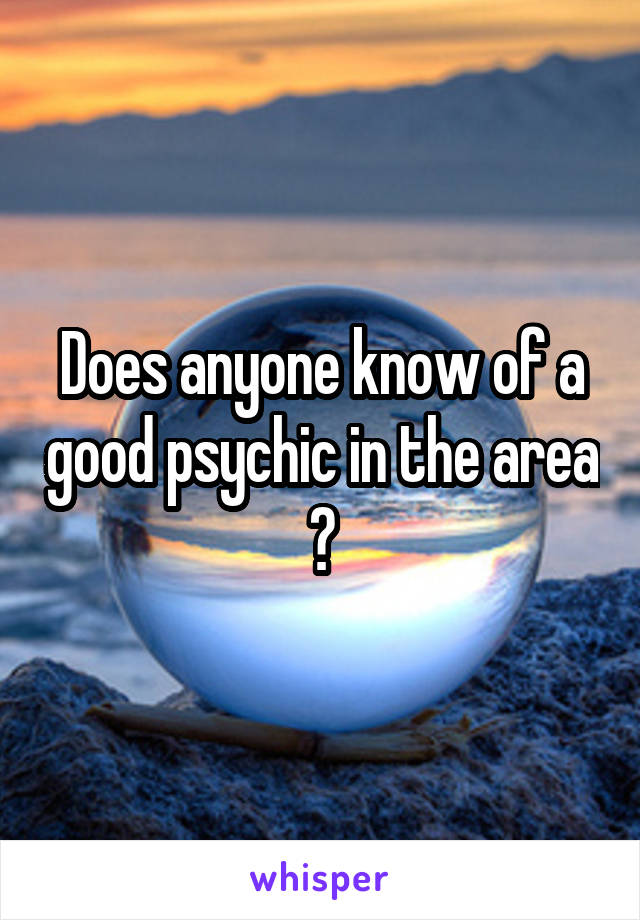Does anyone know of a good psychic in the area ?