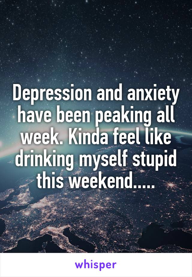 Depression and anxiety have been peaking all week. Kinda feel like drinking myself stupid this weekend.....