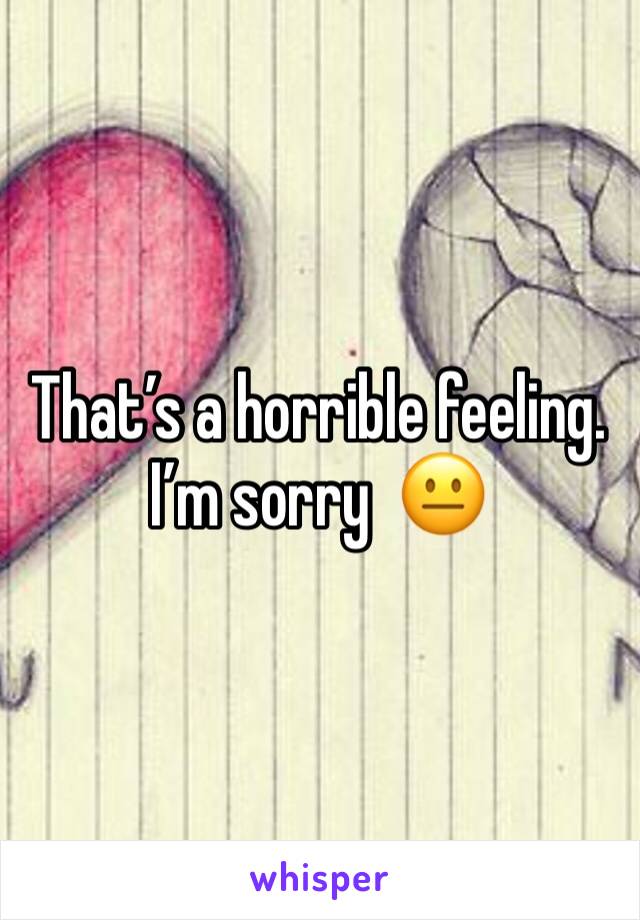 That’s a horrible feeling. I’m sorry  😐 
