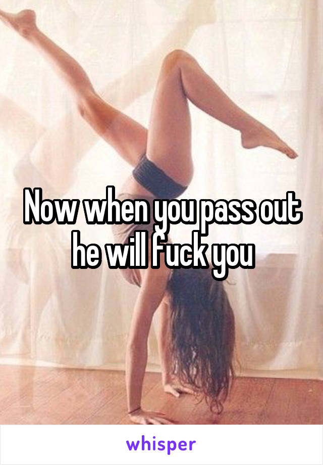 Now when you pass out he will fuck you