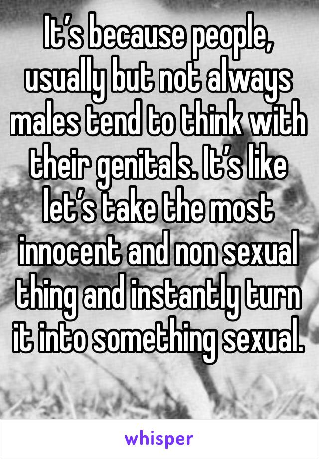 It’s because people, usually but not always males tend to think with their genitals. It’s like let’s take the most innocent and non sexual thing and instantly turn it into something sexual. 