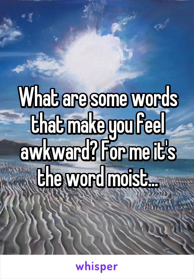 What are some words that make you feel awkward? For me it's the word moist...