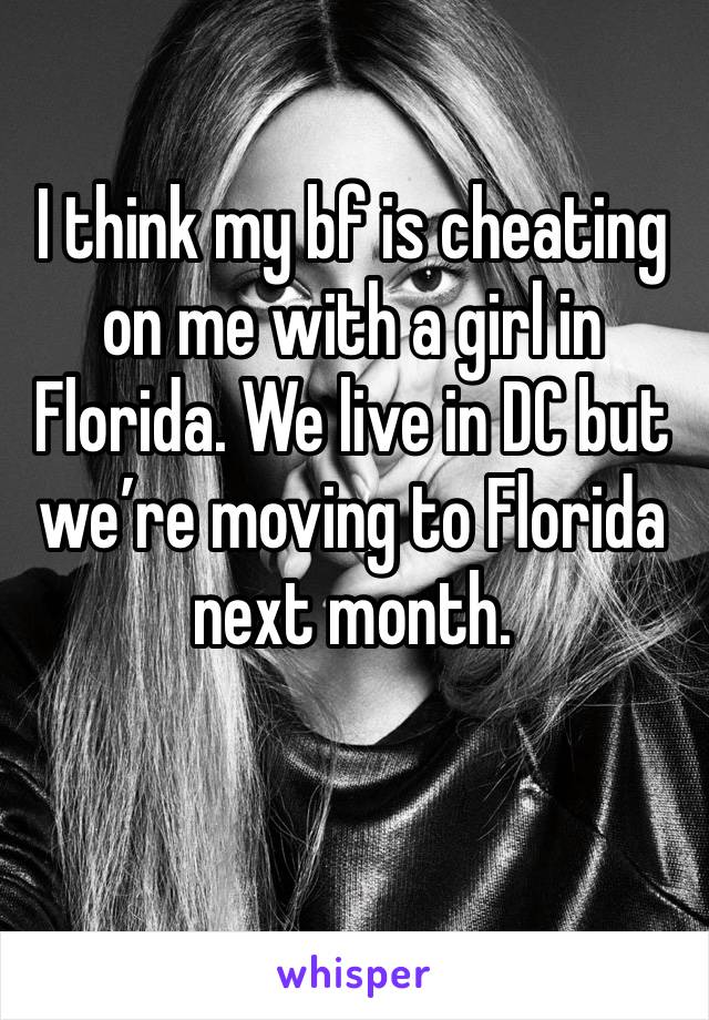 I think my bf is cheating on me with a girl in Florida. We live in DC but we’re moving to Florida next month. 