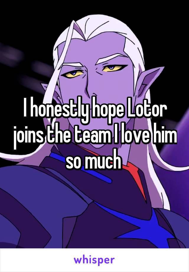 I honestly hope Lotor joins the team I love him so much 