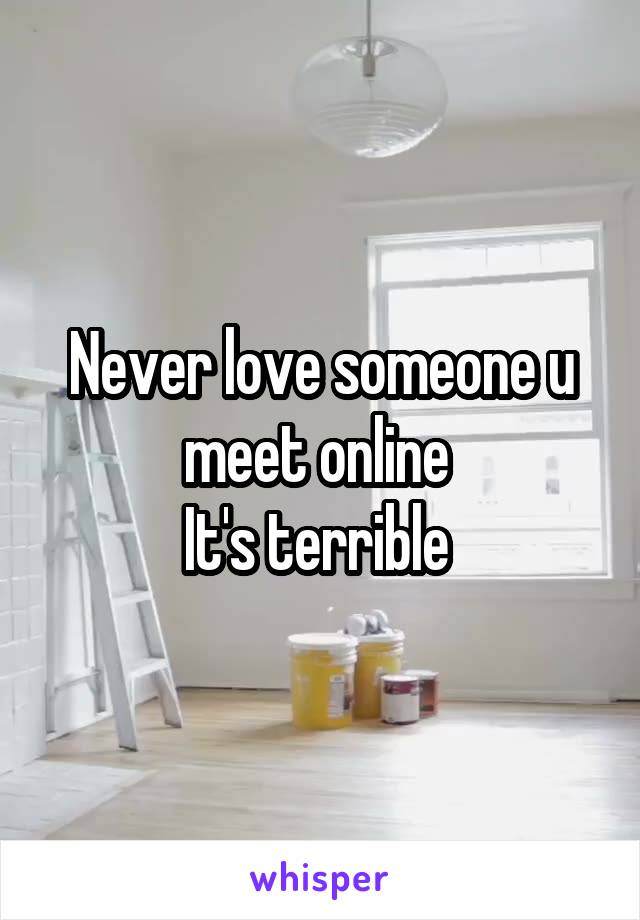 Never love someone u meet online 
It's terrible 