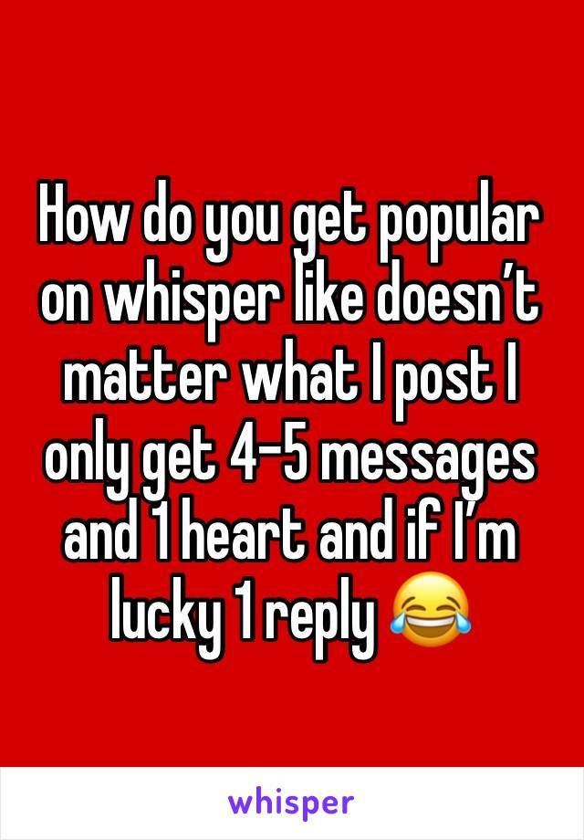 How do you get popular on whisper like doesn’t matter what I post I only get 4-5 messages and 1 heart and if I’m lucky 1 reply 😂
