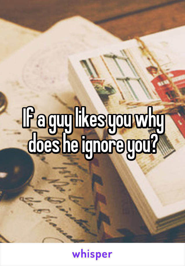 If a guy likes you why does he ignore you?