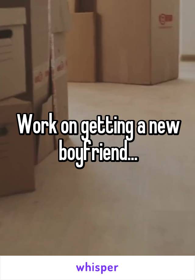 Work on getting a new boyfriend...