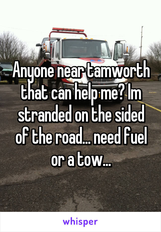 Anyone near tamworth that can help me? Im stranded on the sided of the road... need fuel or a tow...